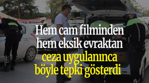 Hem cam filminden, hem eksik evraktan ceza uygulanınca böyle tepki gösterdi